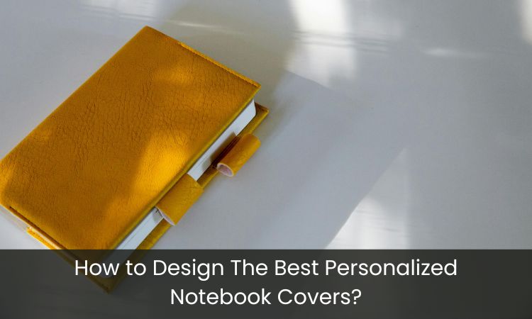 How to Design The Best Personalized Notebook Covers?