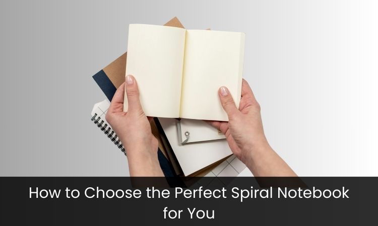 How to Choose the Perfect Spiral Notebook for You